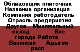 Облицовщик-плиточник › Название организации ­ Компания-работодатель › Отрасль предприятия ­ Другое › Минимальный оклад ­ 25 000 - Все города Работа » Вакансии   . Адыгея респ.